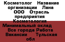 Косметолог › Название организации ­ Лана, ООО › Отрасль предприятия ­ Косметология › Минимальный оклад ­ 1 - Все города Работа » Вакансии   . Тульская обл.